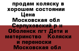 продам коляску в хорошем состоянии › Цена ­ 5 000 - Московская обл., Серпуховский р-н, Оболенск пгт Дети и материнство » Коляски и переноски   . Московская обл.